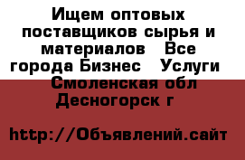 Ищем оптовых поставщиков сырья и материалов - Все города Бизнес » Услуги   . Смоленская обл.,Десногорск г.